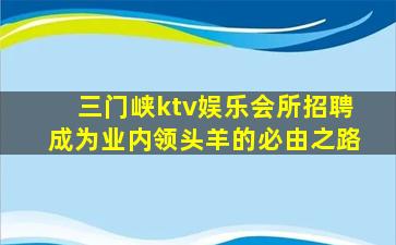 三门峡ktv娱乐会所招聘成为业内领头羊的必由之路