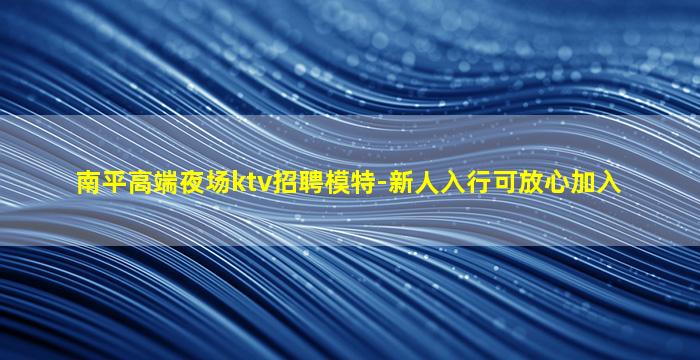 南平高端夜场ktv招聘模特-新人入行可放心加入