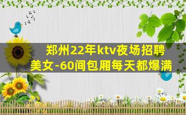 郑州22年ktv夜场招聘美女-60间包厢每天都爆满